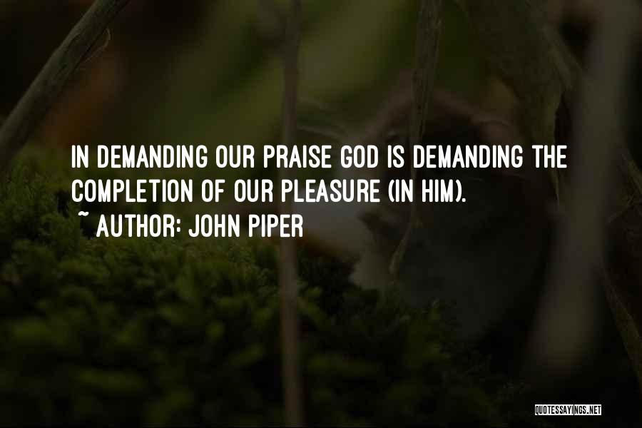 John Piper Quotes: In Demanding Our Praise God Is Demanding The Completion Of Our Pleasure (in Him).