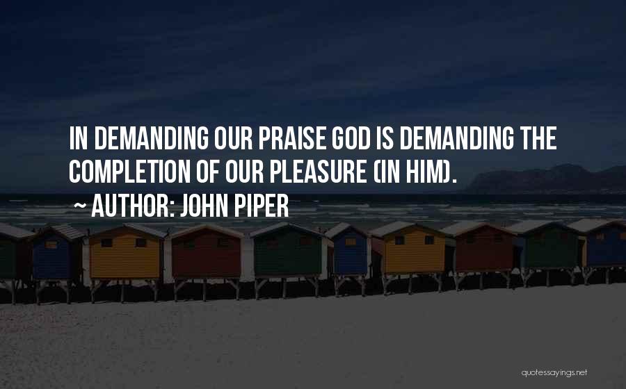 John Piper Quotes: In Demanding Our Praise God Is Demanding The Completion Of Our Pleasure (in Him).