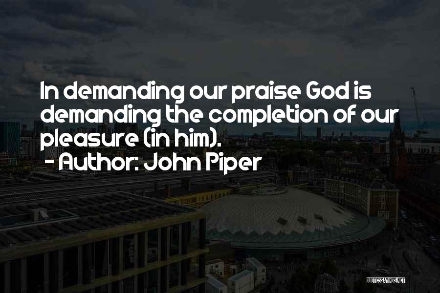 John Piper Quotes: In Demanding Our Praise God Is Demanding The Completion Of Our Pleasure (in Him).