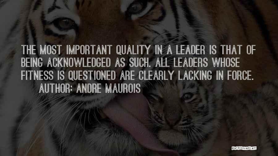 Andre Maurois Quotes: The Most Important Quality In A Leader Is That Of Being Acknowledged As Such. All Leaders Whose Fitness Is Questioned