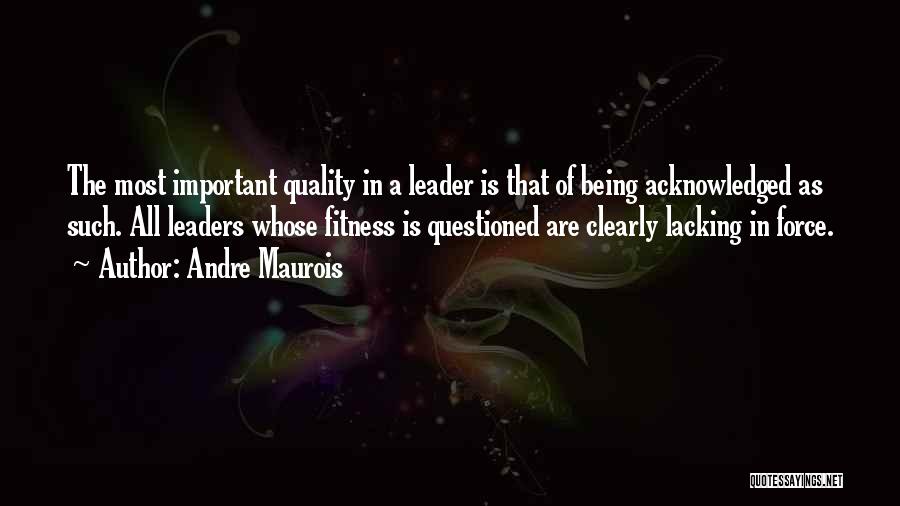 Andre Maurois Quotes: The Most Important Quality In A Leader Is That Of Being Acknowledged As Such. All Leaders Whose Fitness Is Questioned