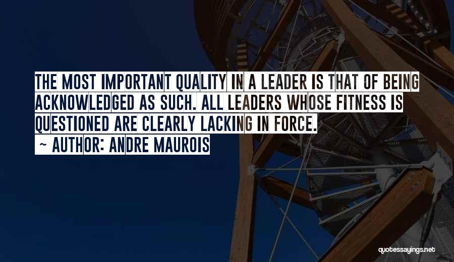 Andre Maurois Quotes: The Most Important Quality In A Leader Is That Of Being Acknowledged As Such. All Leaders Whose Fitness Is Questioned