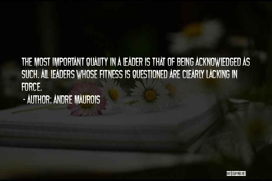 Andre Maurois Quotes: The Most Important Quality In A Leader Is That Of Being Acknowledged As Such. All Leaders Whose Fitness Is Questioned