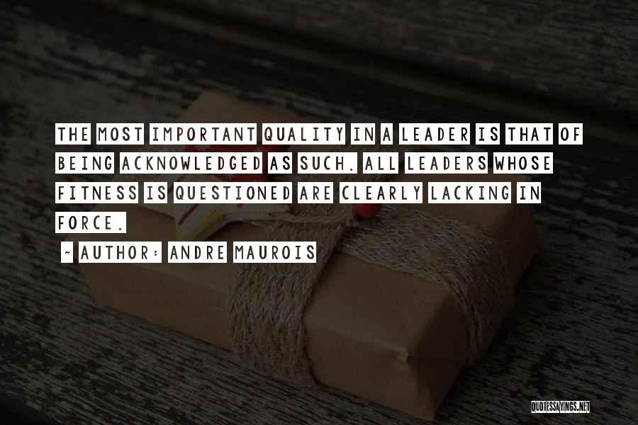 Andre Maurois Quotes: The Most Important Quality In A Leader Is That Of Being Acknowledged As Such. All Leaders Whose Fitness Is Questioned