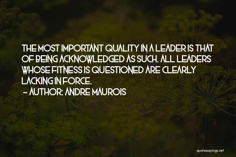 Andre Maurois Quotes: The Most Important Quality In A Leader Is That Of Being Acknowledged As Such. All Leaders Whose Fitness Is Questioned