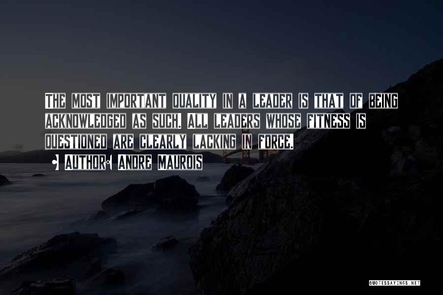Andre Maurois Quotes: The Most Important Quality In A Leader Is That Of Being Acknowledged As Such. All Leaders Whose Fitness Is Questioned