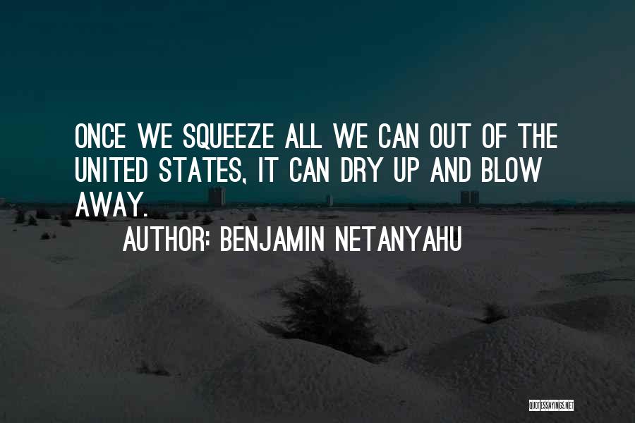 Benjamin Netanyahu Quotes: Once We Squeeze All We Can Out Of The United States, It Can Dry Up And Blow Away.