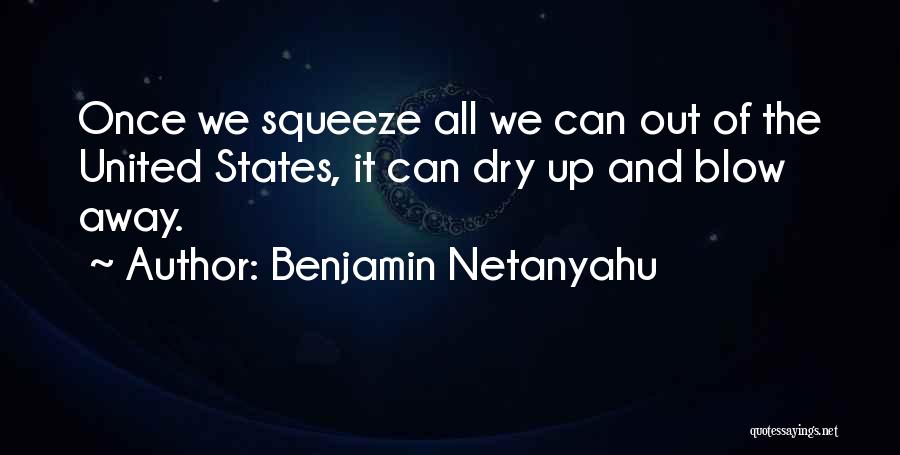 Benjamin Netanyahu Quotes: Once We Squeeze All We Can Out Of The United States, It Can Dry Up And Blow Away.