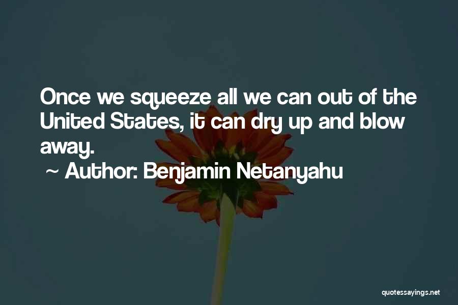 Benjamin Netanyahu Quotes: Once We Squeeze All We Can Out Of The United States, It Can Dry Up And Blow Away.