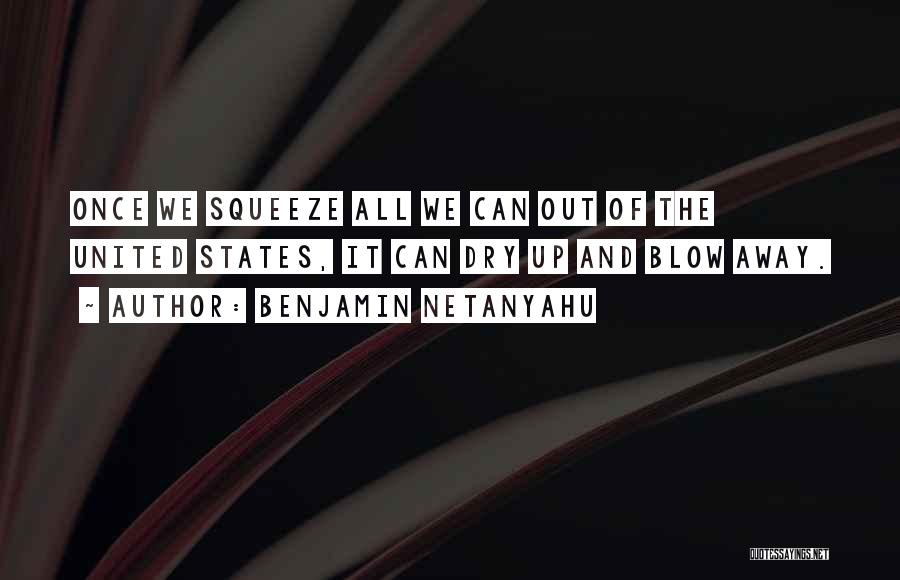 Benjamin Netanyahu Quotes: Once We Squeeze All We Can Out Of The United States, It Can Dry Up And Blow Away.