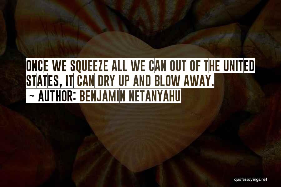 Benjamin Netanyahu Quotes: Once We Squeeze All We Can Out Of The United States, It Can Dry Up And Blow Away.