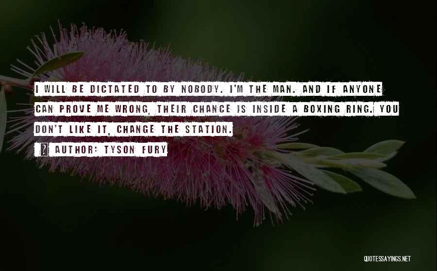Tyson Fury Quotes: I Will Be Dictated To By Nobody. I'm The Man. And If Anyone Can Prove Me Wrong, Their Chance Is