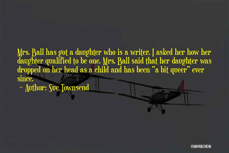 Sue Townsend Quotes: Mrs. Ball Has Got A Daughter Who Is A Writer. I Asked Her How Her Daughter Qualified To Be One.