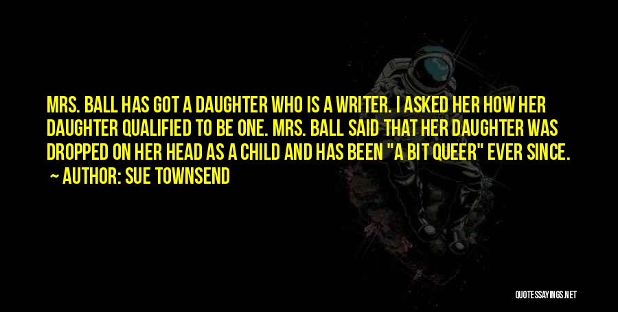 Sue Townsend Quotes: Mrs. Ball Has Got A Daughter Who Is A Writer. I Asked Her How Her Daughter Qualified To Be One.
