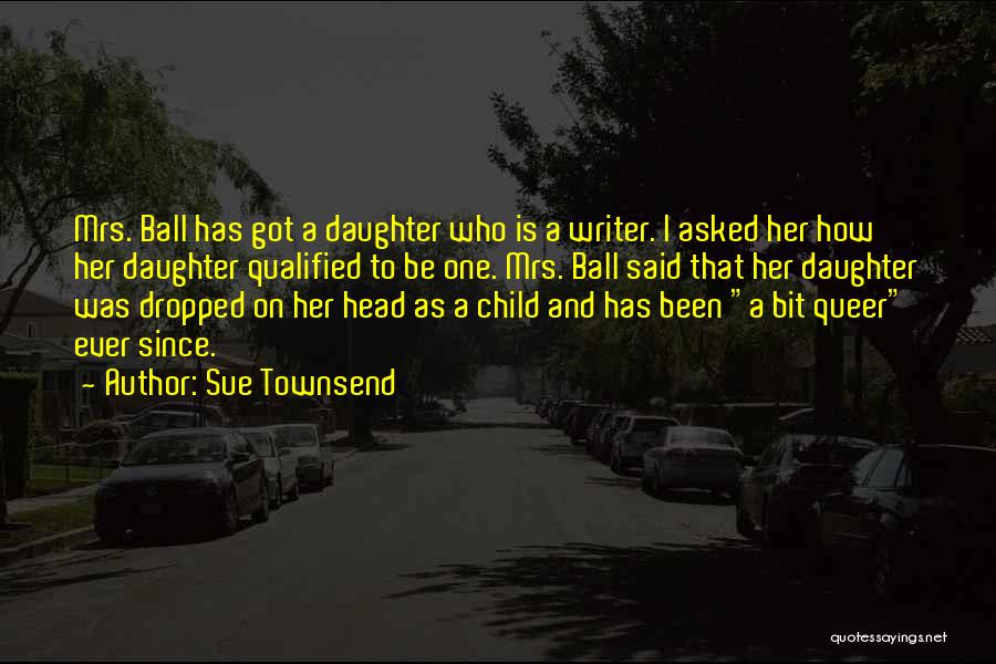 Sue Townsend Quotes: Mrs. Ball Has Got A Daughter Who Is A Writer. I Asked Her How Her Daughter Qualified To Be One.