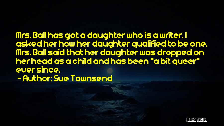Sue Townsend Quotes: Mrs. Ball Has Got A Daughter Who Is A Writer. I Asked Her How Her Daughter Qualified To Be One.