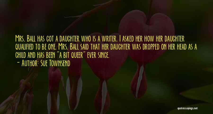 Sue Townsend Quotes: Mrs. Ball Has Got A Daughter Who Is A Writer. I Asked Her How Her Daughter Qualified To Be One.