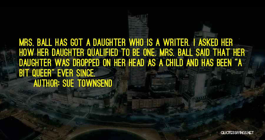 Sue Townsend Quotes: Mrs. Ball Has Got A Daughter Who Is A Writer. I Asked Her How Her Daughter Qualified To Be One.