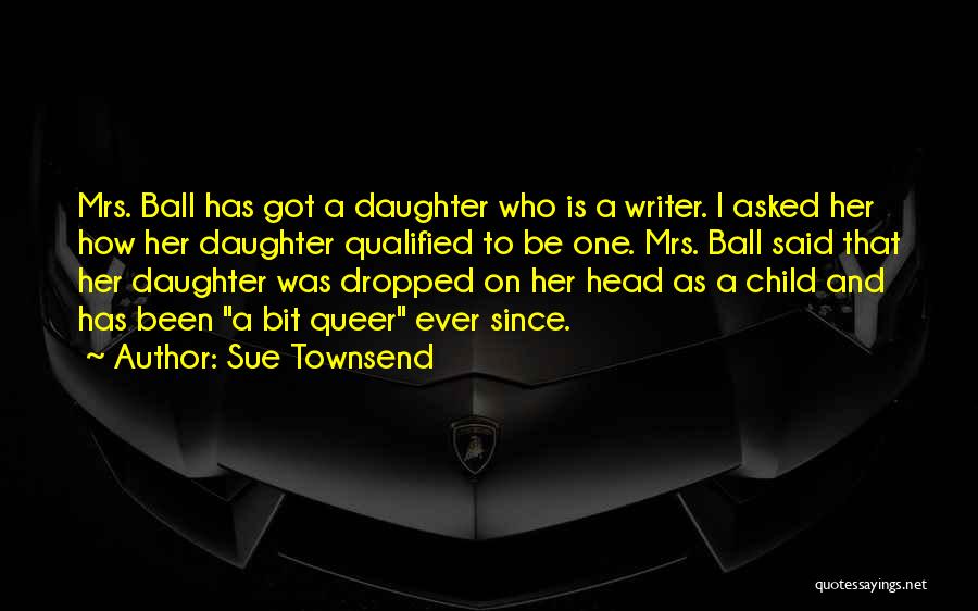 Sue Townsend Quotes: Mrs. Ball Has Got A Daughter Who Is A Writer. I Asked Her How Her Daughter Qualified To Be One.
