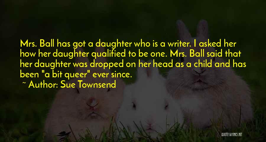 Sue Townsend Quotes: Mrs. Ball Has Got A Daughter Who Is A Writer. I Asked Her How Her Daughter Qualified To Be One.