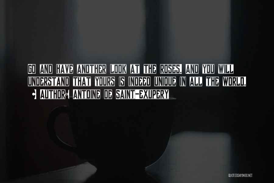 Antoine De Saint-Exupery Quotes: Go And Have Another Look At The Roses. And You Will Understand That Yours Is Indeed Unique In All The