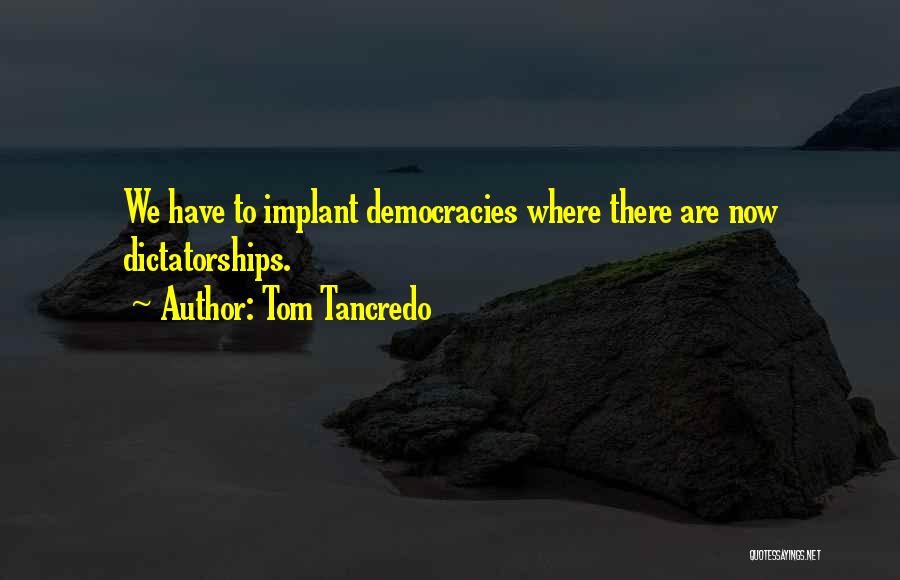 Tom Tancredo Quotes: We Have To Implant Democracies Where There Are Now Dictatorships.