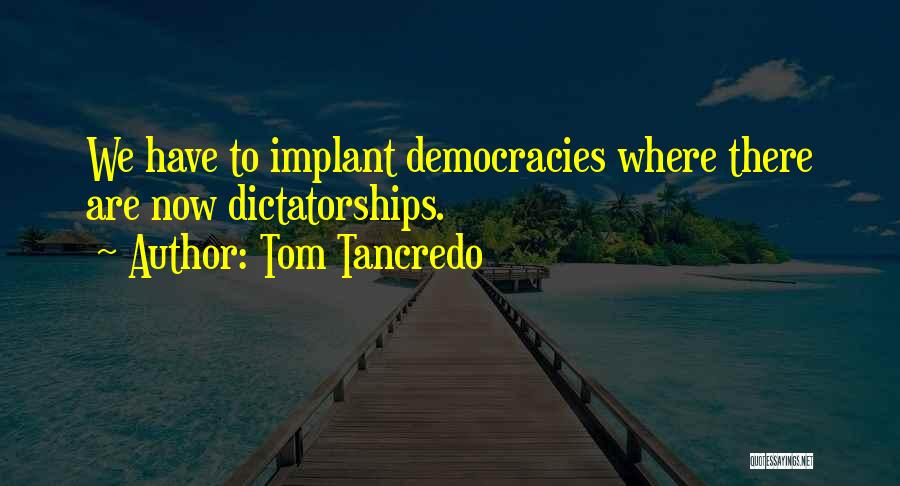 Tom Tancredo Quotes: We Have To Implant Democracies Where There Are Now Dictatorships.