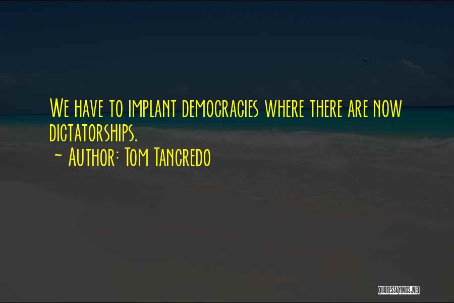 Tom Tancredo Quotes: We Have To Implant Democracies Where There Are Now Dictatorships.