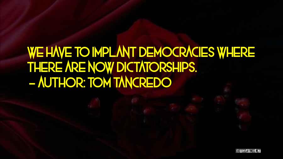 Tom Tancredo Quotes: We Have To Implant Democracies Where There Are Now Dictatorships.