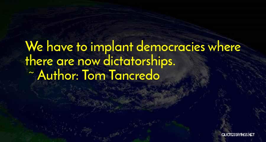 Tom Tancredo Quotes: We Have To Implant Democracies Where There Are Now Dictatorships.