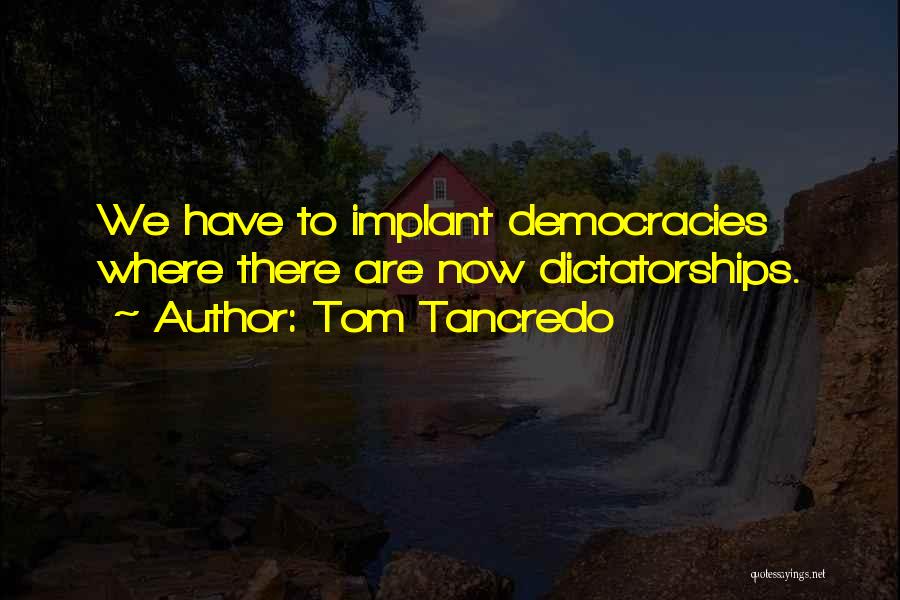 Tom Tancredo Quotes: We Have To Implant Democracies Where There Are Now Dictatorships.