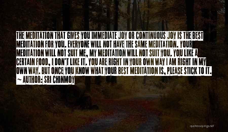 Sri Chinmoy Quotes: The Meditation That Gives You Immediate Joy Or Continuous Joy Is The Best Meditation For You. Everyone Will Not Have