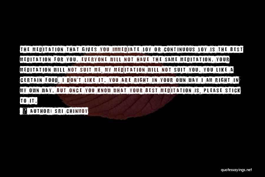 Sri Chinmoy Quotes: The Meditation That Gives You Immediate Joy Or Continuous Joy Is The Best Meditation For You. Everyone Will Not Have