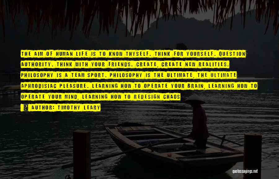 Timothy Leary Quotes: The Aim Of Human Life Is To Know Thyself. Think For Yourself. Question Authority. Think With Your Friends. Create, Create