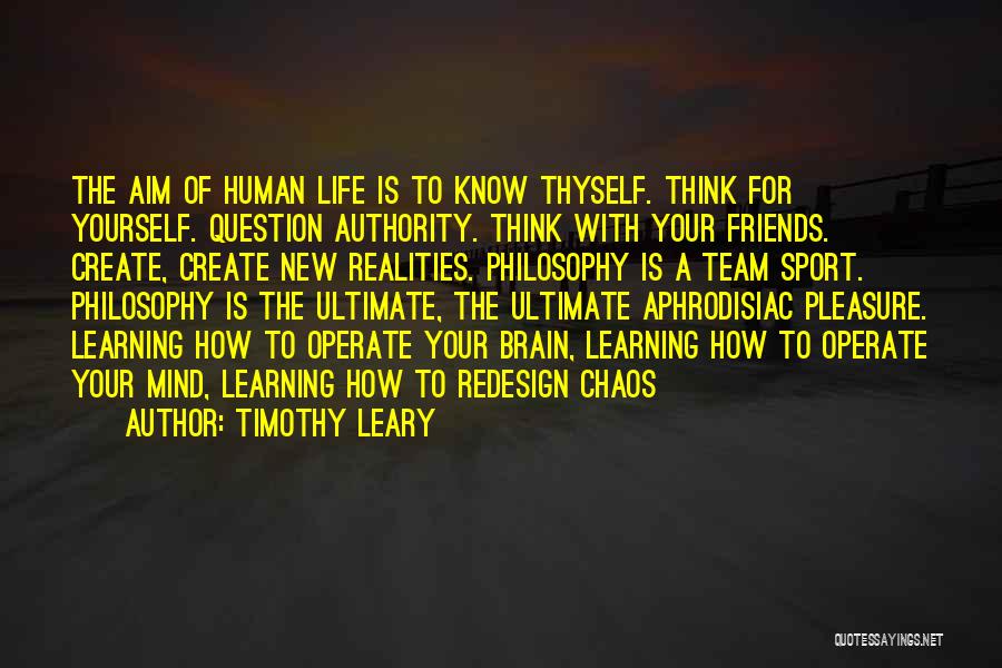 Timothy Leary Quotes: The Aim Of Human Life Is To Know Thyself. Think For Yourself. Question Authority. Think With Your Friends. Create, Create