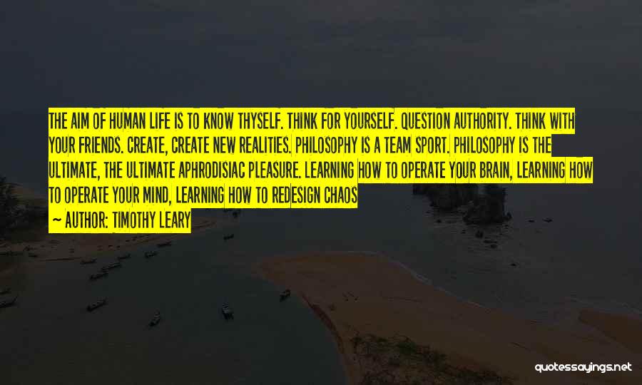 Timothy Leary Quotes: The Aim Of Human Life Is To Know Thyself. Think For Yourself. Question Authority. Think With Your Friends. Create, Create