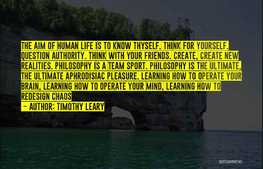 Timothy Leary Quotes: The Aim Of Human Life Is To Know Thyself. Think For Yourself. Question Authority. Think With Your Friends. Create, Create