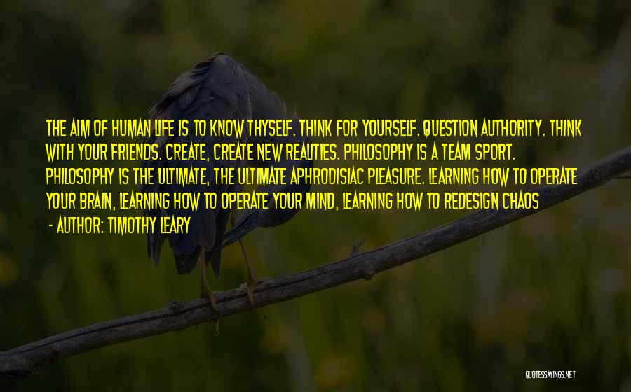 Timothy Leary Quotes: The Aim Of Human Life Is To Know Thyself. Think For Yourself. Question Authority. Think With Your Friends. Create, Create