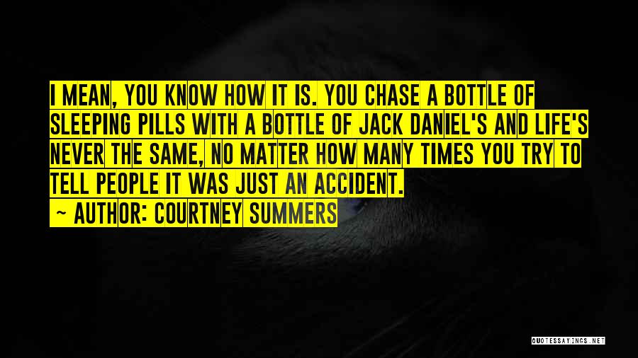 Courtney Summers Quotes: I Mean, You Know How It Is. You Chase A Bottle Of Sleeping Pills With A Bottle Of Jack Daniel's