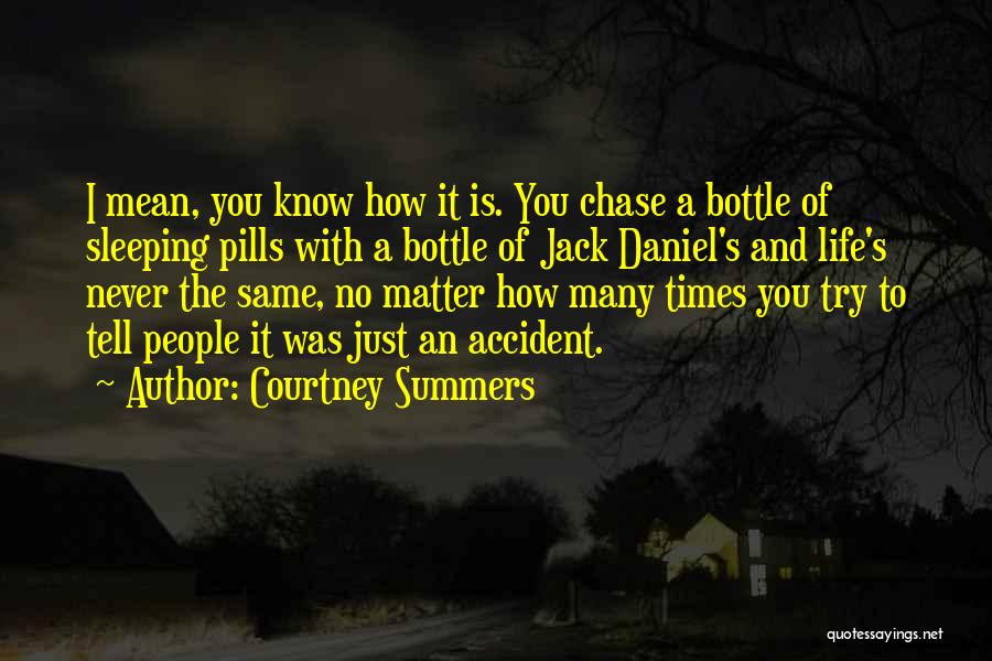 Courtney Summers Quotes: I Mean, You Know How It Is. You Chase A Bottle Of Sleeping Pills With A Bottle Of Jack Daniel's