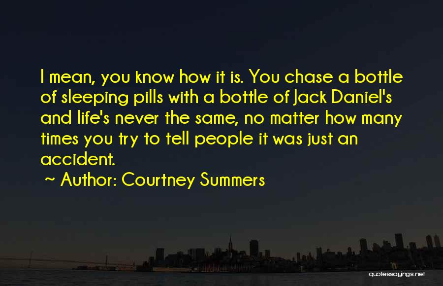 Courtney Summers Quotes: I Mean, You Know How It Is. You Chase A Bottle Of Sleeping Pills With A Bottle Of Jack Daniel's