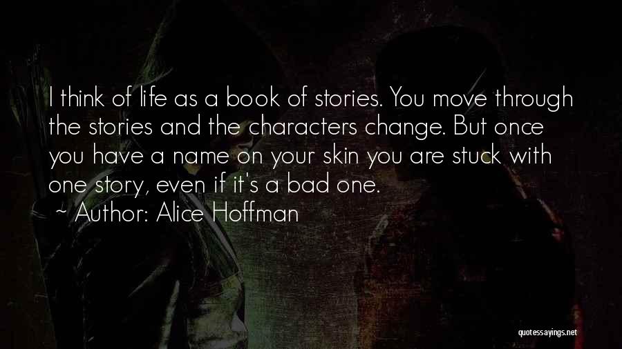 Alice Hoffman Quotes: I Think Of Life As A Book Of Stories. You Move Through The Stories And The Characters Change. But Once