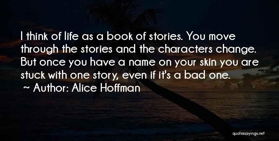 Alice Hoffman Quotes: I Think Of Life As A Book Of Stories. You Move Through The Stories And The Characters Change. But Once