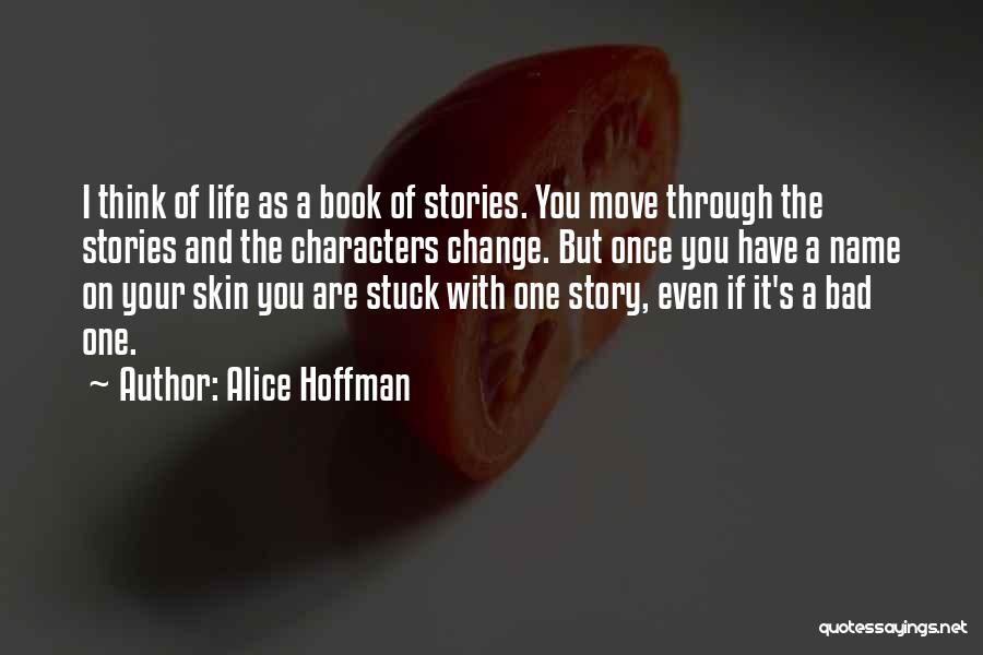 Alice Hoffman Quotes: I Think Of Life As A Book Of Stories. You Move Through The Stories And The Characters Change. But Once