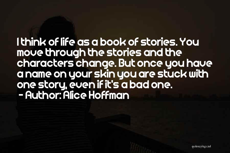 Alice Hoffman Quotes: I Think Of Life As A Book Of Stories. You Move Through The Stories And The Characters Change. But Once