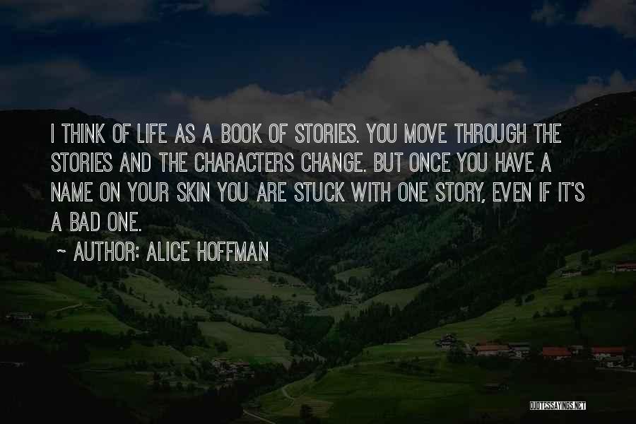Alice Hoffman Quotes: I Think Of Life As A Book Of Stories. You Move Through The Stories And The Characters Change. But Once