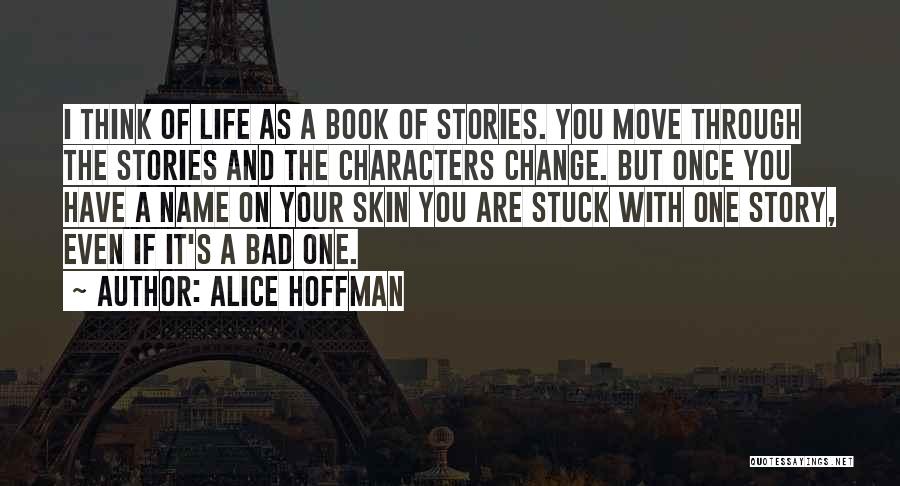 Alice Hoffman Quotes: I Think Of Life As A Book Of Stories. You Move Through The Stories And The Characters Change. But Once