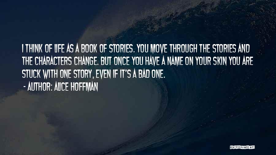 Alice Hoffman Quotes: I Think Of Life As A Book Of Stories. You Move Through The Stories And The Characters Change. But Once
