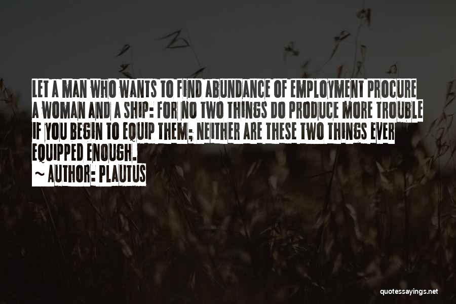 Plautus Quotes: Let A Man Who Wants To Find Abundance Of Employment Procure A Woman And A Ship: For No Two Things