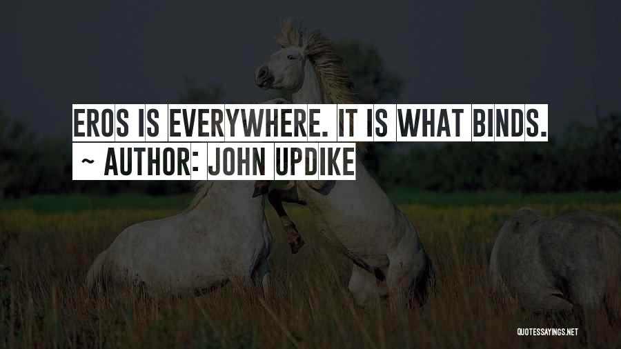 John Updike Quotes: Eros Is Everywhere. It Is What Binds.
